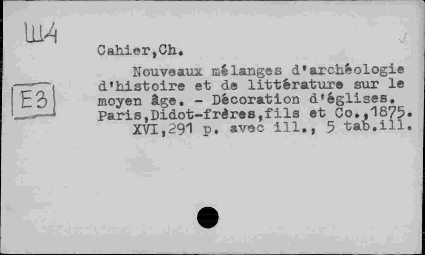 ﻿Cabler,Ch.
Nouveaux mélanges d’archéologie d’histoire et de littérature sur le moyen âge. - Décoration d’églises. Paris,Didot-frères,fils et Co.,1875»
XVI,291 p. avec ill., 5 tab,ill.